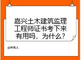 嘉兴土木建筑监理工程师证书考下来有用吗，为什么？