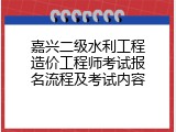 嘉兴二级水利工程造价工程师考试报名流程及考试内容