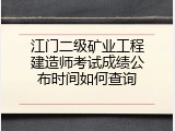 江门二级矿业工程建造师考试成绩公布时间如何查询