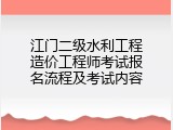 江门二级水利工程造价工程师考试报名流程及考试内容