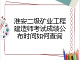 淮安二级矿业工程建造师考试成绩公布时间如何查询