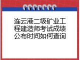 连云港二级矿业工程建造师考试成绩公布时间如何查询