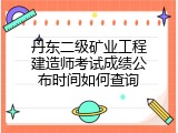 丹东二级矿业工程建造师考试成绩公布时间如何查询