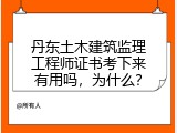 丹东土木建筑监理工程师证书考下来有用吗，为什么？
