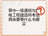 晋中一级通信与广电工程建造师考试具体要看什么书哪买