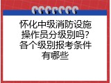 怀化中级消防设施操作员分级别吗？各个级别报考条件有哪些