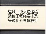 运城一级交通运输造价工程师要求及等级划分具体解析