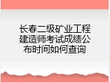 长春二级矿业工程建造师考试成绩公布时间如何查询