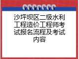 沙坪坝区二级水利工程造价工程师考试报名流程及考试内容