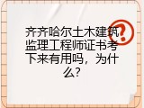 齐齐哈尔土木建筑监理工程师证书考下来有用吗，为什么？