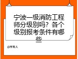 宁波一级消防工程师分级别吗？各个级别报考条件有哪些