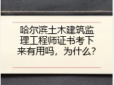 哈尔滨土木建筑监理工程师证书考下来有用吗，为什么？