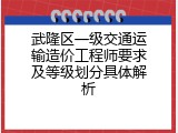 武隆区一级交通运输造价工程师要求及等级划分具体解析