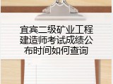 宜宾二级矿业工程建造师考试成绩公布时间如何查询