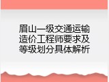 眉山一级交通运输造价工程师要求及等级划分具体解析