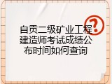 自贡二级矿业工程建造师考试成绩公布时间如何查询
