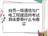 自贡一级通信与广电工程建造师考试具体要看什么书哪买