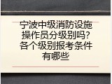 宁波中级消防设施操作员分级别吗？各个级别报考条件有哪些