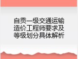 自贡一级交通运输造价工程师要求及等级划分具体解析