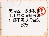 黄浦区一级水利水电工程建造师考试在哪里可以报名怎么报