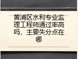 黄浦区水利专业监理工程师通过率高吗，主要失分点在哪