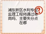 浦东新区水利专业监理工程师通过率高吗，主要失分点在哪