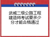 武威二级公路工程建造师考试要多少分才能合格通过
