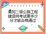 黄冈二级公路工程建造师考试要多少分才能合格通过