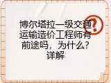 博尔塔拉一级交通运输造价工程师有前途吗，为什么？详解