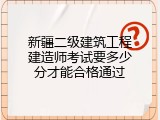 新疆二级建筑工程建造师考试要多少分才能合格通过