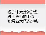 保定土木建筑总监理工程师的工资一般月薪大概多少钱