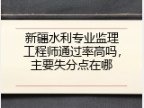 新疆水利专业监理工程师通过率高吗，主要失分点在哪