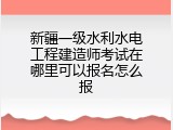 新疆一级水利水电工程建造师考试在哪里可以报名怎么报
