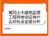 黄冈土木建筑监理工程师考完证有什么好处含金量分析