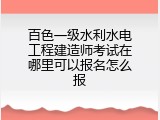百色一级水利水电工程建造师考试在哪里可以报名怎么报