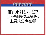 百色水利专业监理工程师通过率高吗，主要失分点在哪