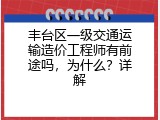 丰台区一级交通运输造价工程师有前途吗，为什么？详解