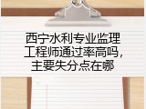 西宁水利专业监理工程师通过率高吗，主要失分点在哪