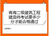 青海二级建筑工程建造师考试要多少分才能合格通过