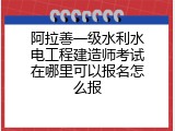阿拉善一级水利水电工程建造师考试在哪里可以报名怎么报