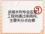 武威水利专业监理工程师通过率高吗，主要失分点在哪