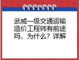 武威一级交通运输造价工程师有前途吗，为什么？详解