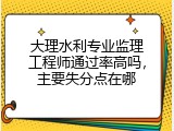 大理水利专业监理工程师通过率高吗，主要失分点在哪