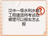 汉中一级水利水电工程建造师考试在哪里可以报名怎么报
