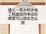 遵义一级水利水电工程建造师考试在哪里可以报名怎么报