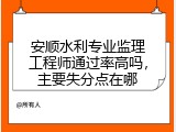 安顺水利专业监理工程师通过率高吗，主要失分点在哪