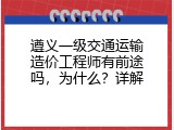 遵义一级交通运输造价工程师有前途吗，为什么？详解