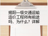 揭阳一级交通运输造价工程师有前途吗，为什么？详解