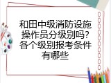 和田中级消防设施操作员分级别吗？各个级别报考条件有哪些
