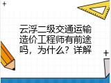 云浮二级交通运输造价工程师有前途吗，为什么？详解